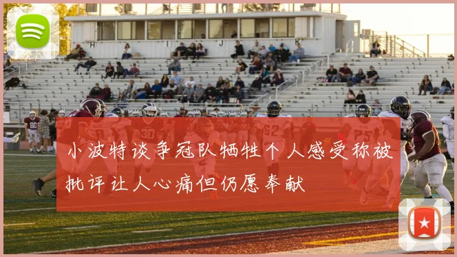 小波特谈争冠队牺牲个人感受称被批评让人心痛但仍愿奉献