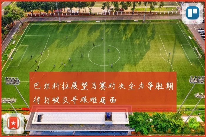 巴尔科拉展望马赛对决全力争胜期待打破交手艰难局面