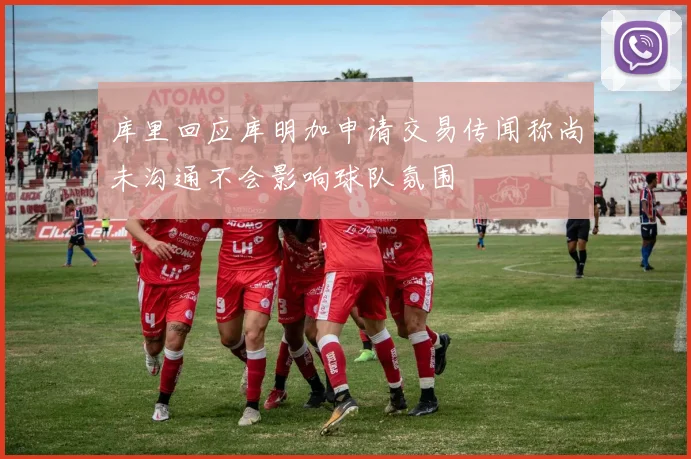 库里回应库明加申请交易传闻称尚未沟通不会影响球队氛围