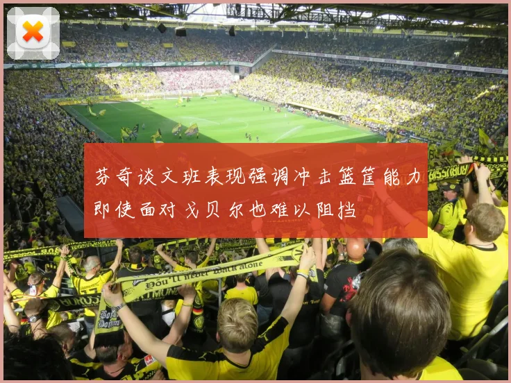芬奇谈文班表现强调冲击篮筐能力即使面对戈贝尔也难以阻挡