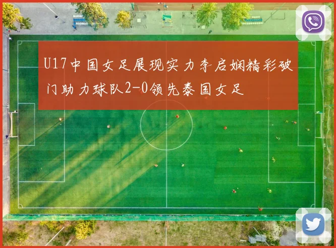U17中国女足展现实力李启娴精彩破门助力球队2-0领先泰国女足