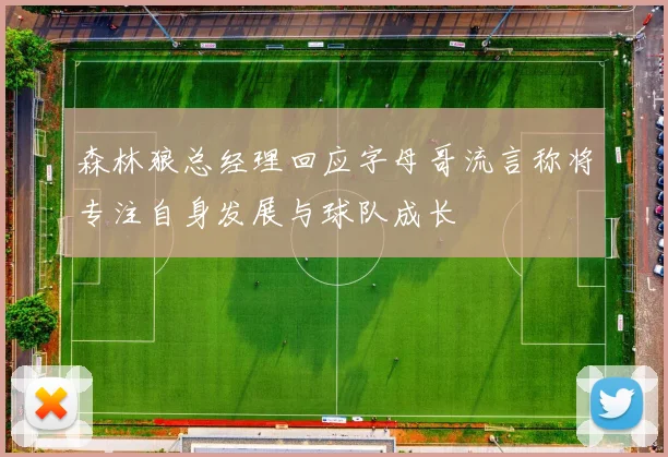森林狼总经理回应字母哥流言称将专注自身发展与球队成长