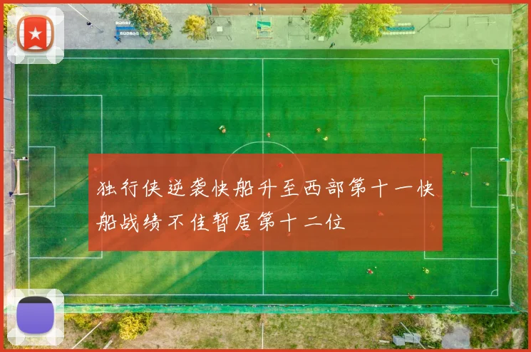 独行侠逆袭快船升至西部第十一快船战绩不佳暂居第十二位