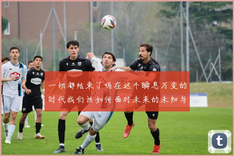 一切都结束了吗在这个瞬息万变的时代我们该如何面对未来的未知与挑战