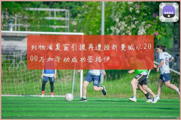 利物浦夏窗引援再遭挫折曼城以2000万加浮动成功签格伊