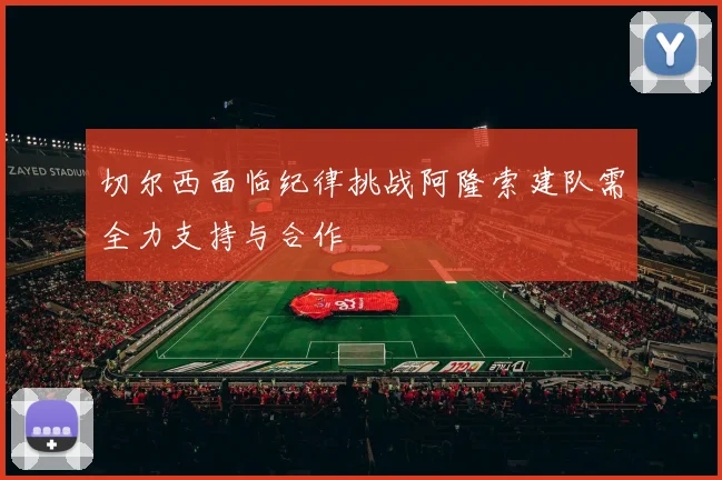 切尔西面临纪律挑战阿隆索建队需全力支持与合作