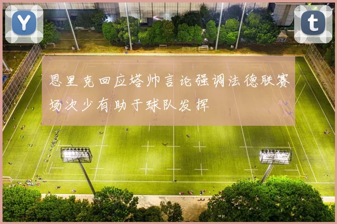 恩里克回应塔帅言论强调法德联赛场次少有助于球队发挥