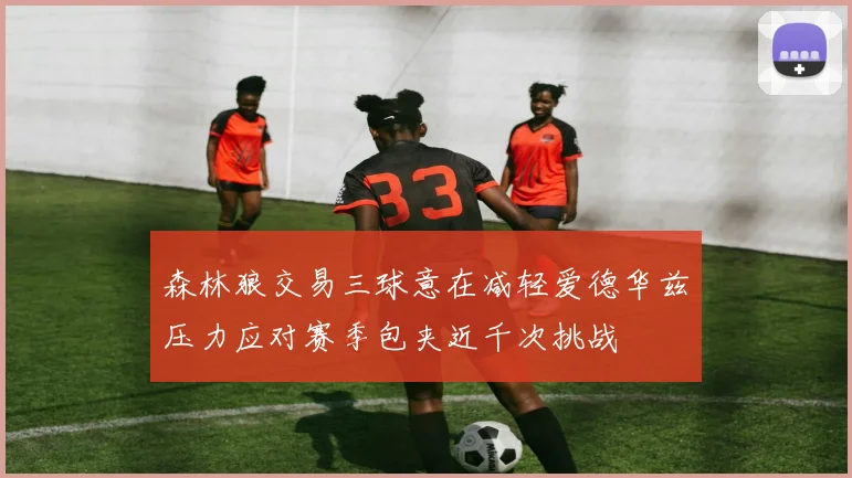 森林狼交易三球意在减轻爱德华兹压力应对赛季包夹近千次挑战