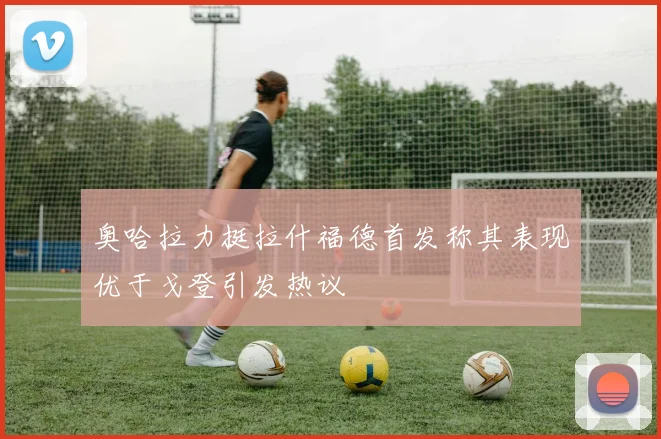 奥哈拉力挺拉什福德首发称其表现优于戈登引发热议