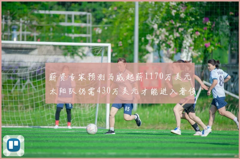 薪资专家预测马威起薪1170万美元太阳队仍需430万美元才能进入奢侈税