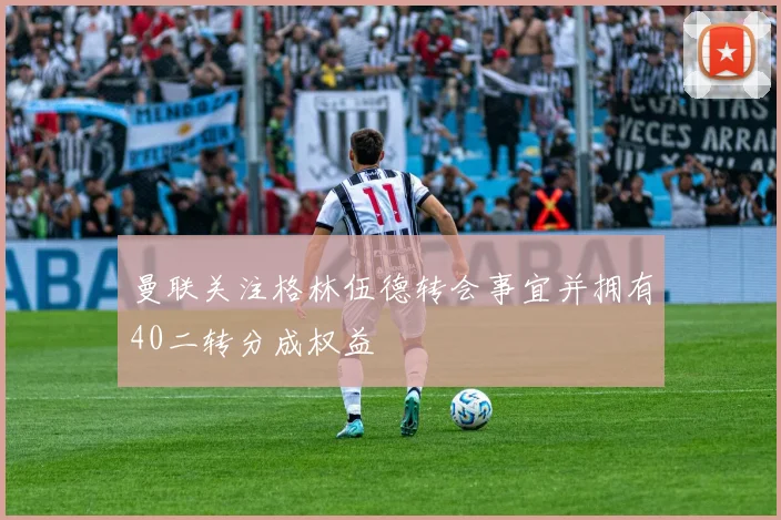 曼联关注格林伍德转会事宜并拥有40二转分成权益