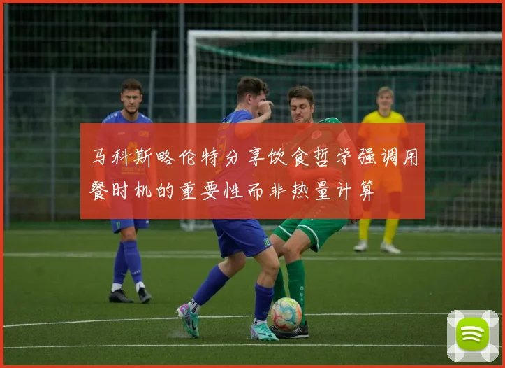 马科斯略伦特分享饮食哲学强调用餐时机的重要性而非热量计算