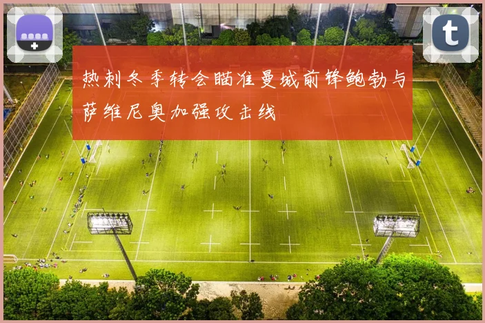 热刺冬季转会瞄准曼城前锋鲍勃与萨维尼奥加强攻击线