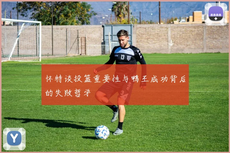 怀特谈投篮重要性与鸭王成功背后的失败哲学