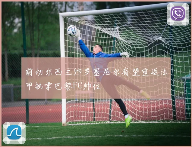 前切尔西主帅罗塞尼尔有望重返法甲执掌巴黎FC帅位