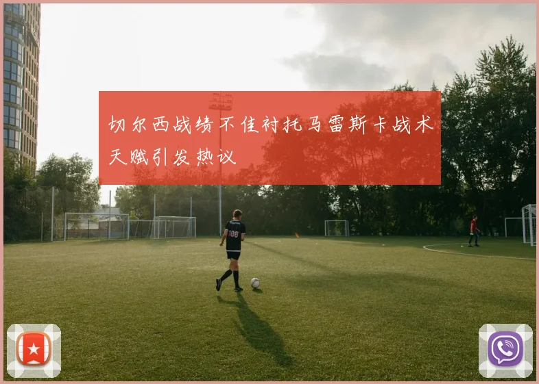 切尔西战绩不佳衬托马雷斯卡战术天赋引发热议