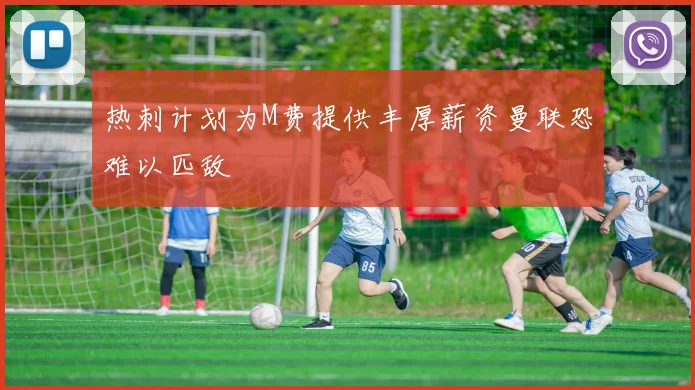 热刺计划为M费提供丰厚薪资曼联恐难以匹敌