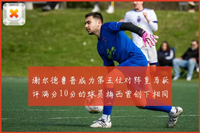 谢尔德鲁普成为第五位对阵皇马获评满分10分的球员梅西曾创下相同成就