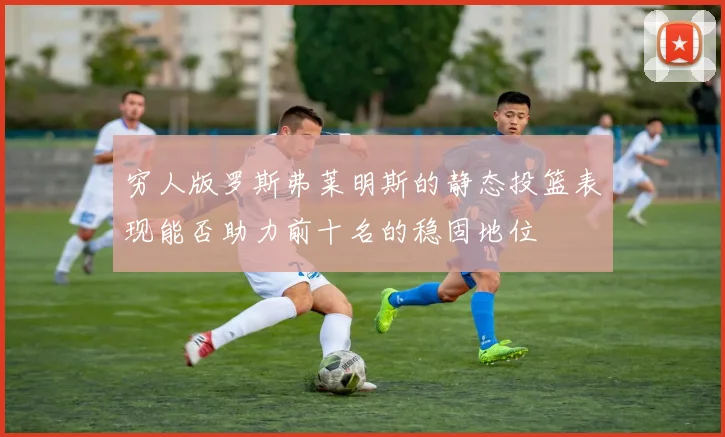 穷人版罗斯弗莱明斯的静态投篮表现能否助力前十名的稳固地位