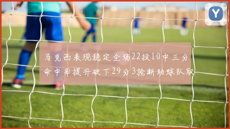 马克西表现稳定全场22投10中三分命中率提升砍下29分3抢断助球队取胜
