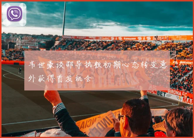 韦世豪谈邵导执教初期心态转变意外获得首发机会
