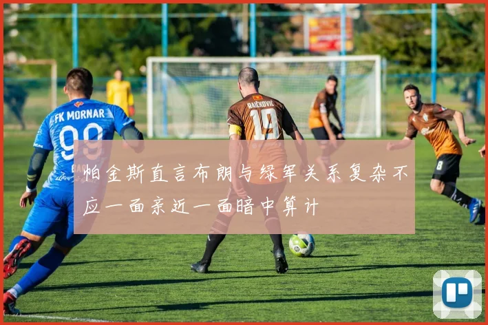 帕金斯直言布朗与绿军关系复杂不应一面亲近一面暗中算计