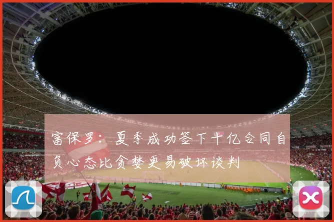 富保罗：夏季成功签下十亿合同自负心态比贪婪更易破坏谈判